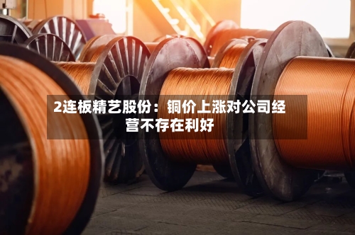2连板精艺股份：铜价上涨对公司经营不存在利好