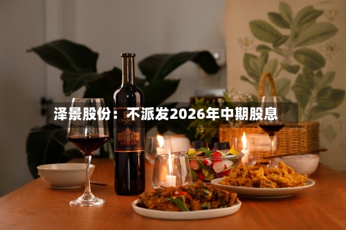 泽景股份：不派发2026年中期股息-第2张图片