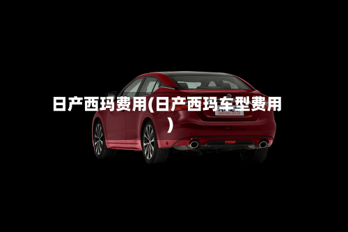 日产西玛费用(日产西玛车型费用)
