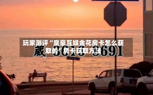 玩家测评“皇豪互娱金花房卡怎么获取的”房卡获取方法-第2张图片