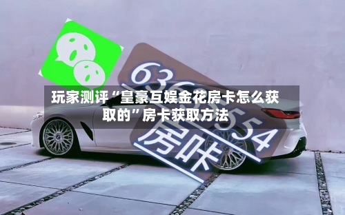 玩家测评“皇豪互娱金花房卡怎么获取的”房卡获取方法-第3张图片