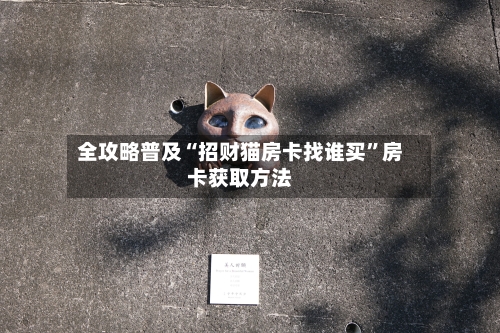 全攻略普及“招财猫房卡找谁买	”房卡获取方法-第2张图片