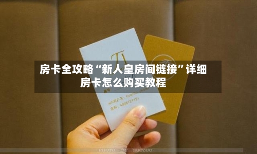 房卡全攻略“新人皇房间链接	”详细房卡怎么购买教程-第2张图片