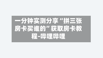 一分钟实测分享“拼三张房卡买谁的”获取房卡教程-哔哩哔哩-第2张图片
