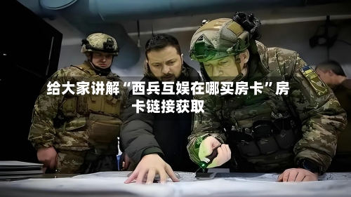 给大家讲解“西兵互娱在哪买房卡”房卡链接获取-第2张图片