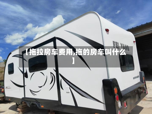 【拖拉房车费用,拖的房车叫什么】