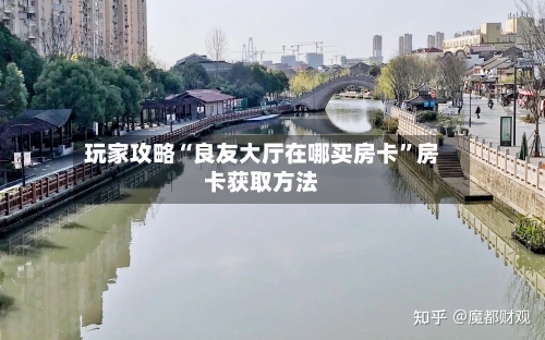 玩家攻略“良友大厅在哪买房卡”房卡获取方法-第3张图片