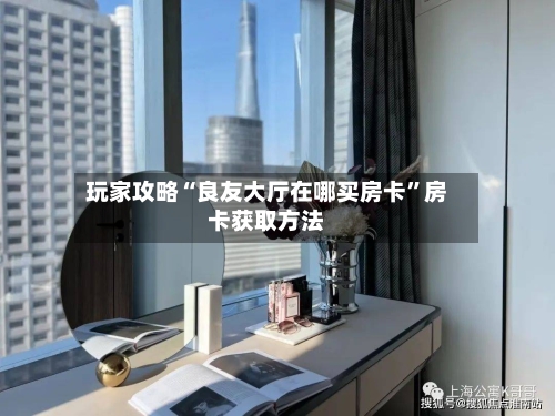 玩家攻略“良友大厅在哪买房卡”房卡获取方法-第2张图片