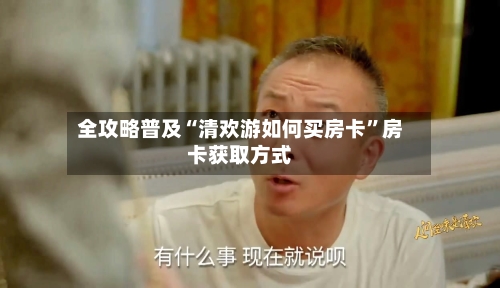 全攻略普及“清欢游如何买房卡”房卡获取方式-第2张图片