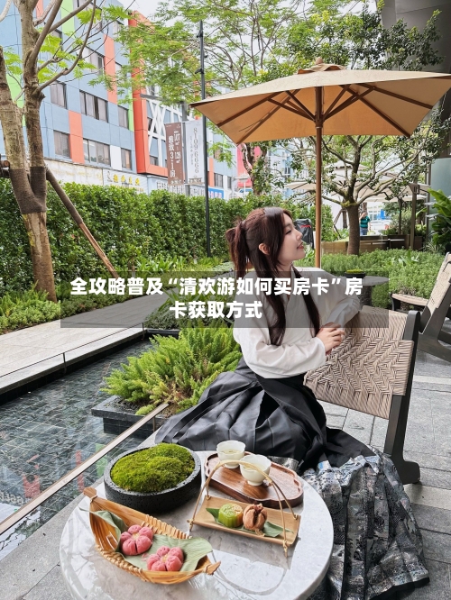 全攻略普及“清欢游如何买房卡	”房卡获取方式-第3张图片