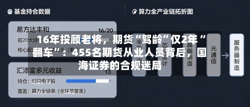 16年投顾老将，期货“驾龄”仅2年“翻车	”：455名期货从业人员背后，国海证券的合规迷局-第2张图片