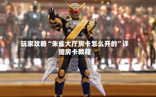 玩家攻略“朱雀大厅房卡怎么开的”详细房卡教程-第3张图片