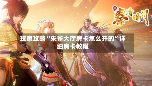 玩家攻略“朱雀大厅房卡怎么开的”详细房卡教程-第2张图片