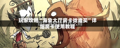 玩家攻略“海象大厅房卡找谁买”详细房卡使用教程-第2张图片