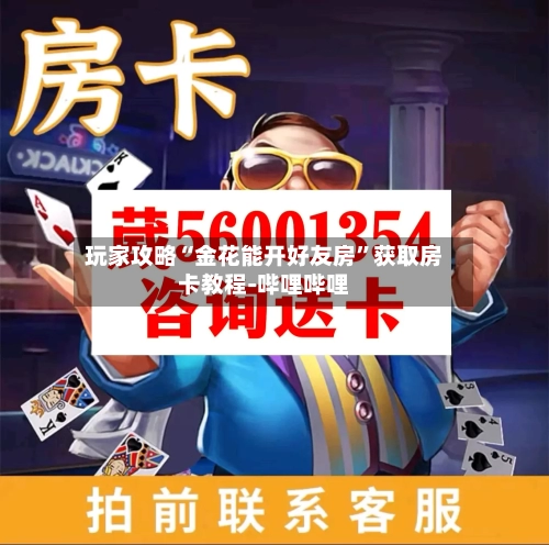 玩家攻略“金花能开好友房”获取房卡教程-哔哩哔哩-第3张图片