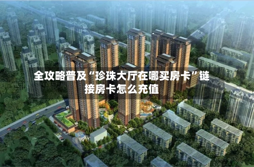 全攻略普及“珍珠大厅在哪买房卡”链接房卡怎么充值-第3张图片