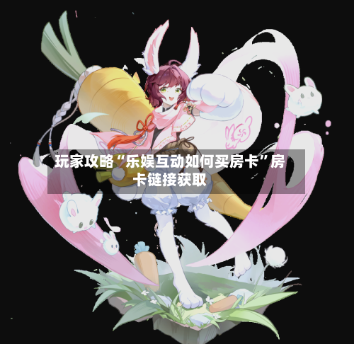 玩家攻略“乐娱互动如何买房卡”房卡链接获取-第2张图片