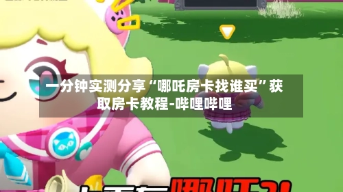 一分钟实测分享“哪吒房卡找谁买”获取房卡教程-哔哩哔哩-第2张图片
