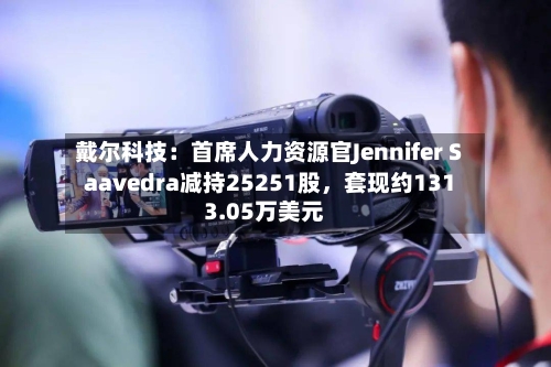 戴尔科技：首席人力资源官Jennifer Saavedra减持25251股，套现约1313.05万美元-第3张图片