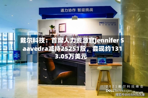 戴尔科技：首席人力资源官Jennifer Saavedra减持25251股，套现约1313.05万美元-第2张图片