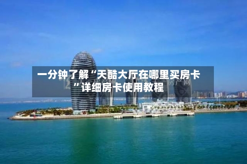 一分钟了解“天酷大厅在哪里买房卡”详细房卡使用教程-第2张图片