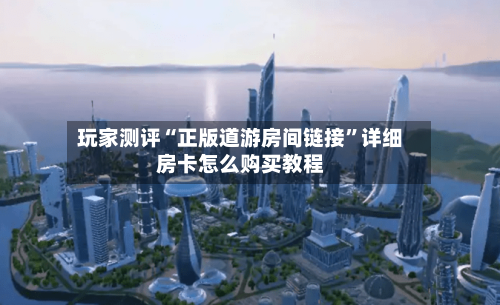 玩家测评“正版道游房间链接”详细房卡怎么购买教程-第2张图片