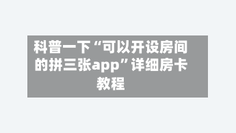 科普一下“可以开设房间的拼三张app”详细房卡教程-第3张图片