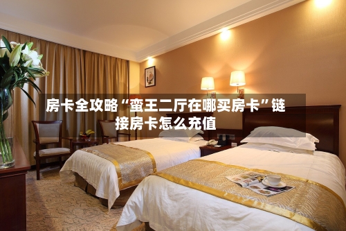 房卡全攻略“蛮王二厅在哪买房卡”链接房卡怎么充值-第2张图片