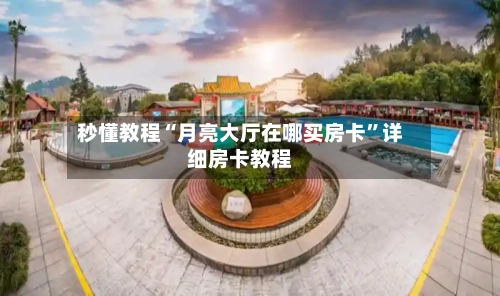 秒懂教程“月亮大厅在哪买房卡”详细房卡教程-第2张图片