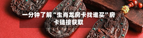 一分钟了解“生肖龙房卡找谁买	”房卡链接获取-第3张图片
