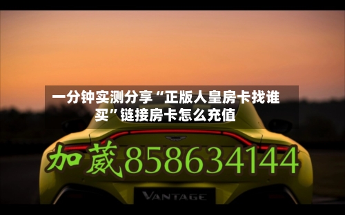 一分钟实测分享“正版人皇房卡找谁买”链接房卡怎么充值-第2张图片