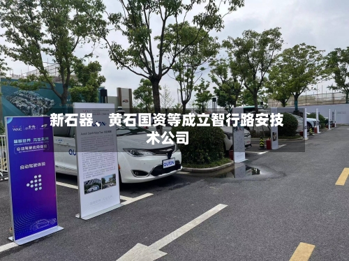 新石器、黄石国资等成立智行路安技术公司
