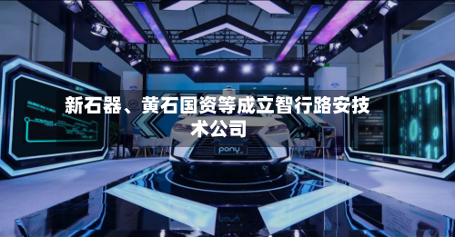 新石器、黄石国资等成立智行路安技术公司-第2张图片