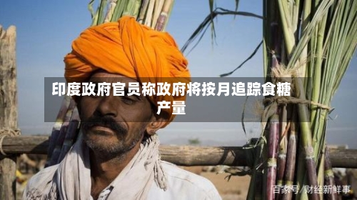 印度政府官员称政府将按月追踪食糖产量-第2张图片