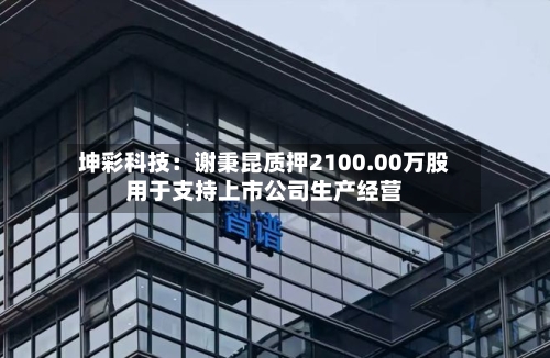 坤彩科技：谢秉昆质押2100.00万股用于支持上市公司生产经营