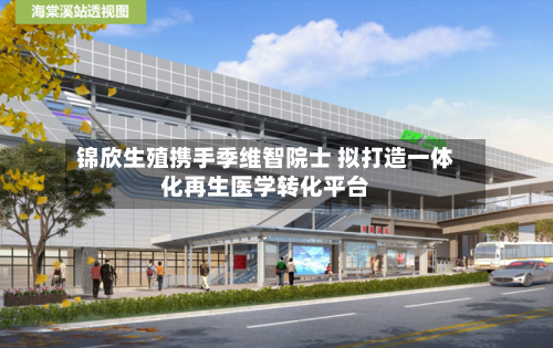 锦欣生殖携手季维智院士 拟打造一体化再生医学转化平台