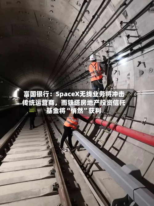 富国银行：SpaceX无线业务将冲击传统运营商，而铁塔房地产投资信托基金将“悄然”获利