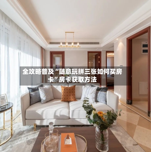 全攻略普及“随意玩拼三张如何买房卡”房卡获取方法-第2张图片