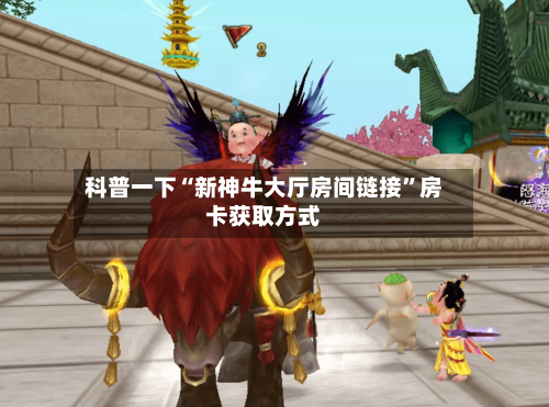 科普一下“新神牛大厅房间链接”房卡获取方式-第2张图片