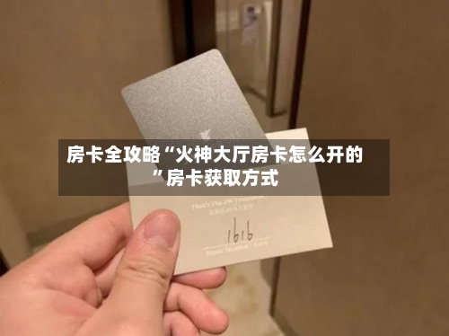 房卡全攻略“火神大厅房卡怎么开的”房卡获取方式-第2张图片
