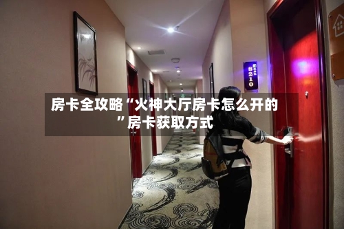 房卡全攻略“火神大厅房卡怎么开的”房卡获取方式