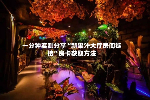 一分钟实测分享“新果汁大厅房间链接”房卡获取方法