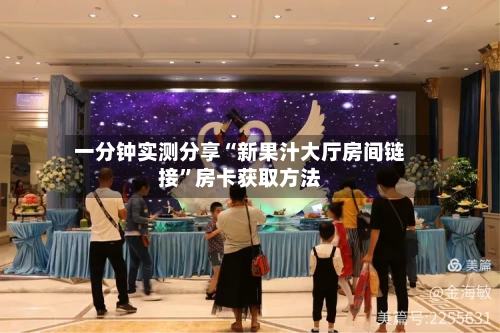 一分钟实测分享“新果汁大厅房间链接”房卡获取方法-第2张图片