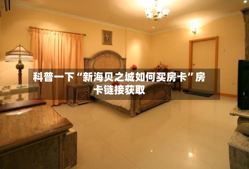 科普一下“新海贝之城如何买房卡	”房卡链接获取-第2张图片