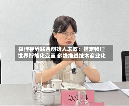 极佳视界联合创始人朱政：锚定物理世界智能化变革 多线推进技术商业化-第3张图片