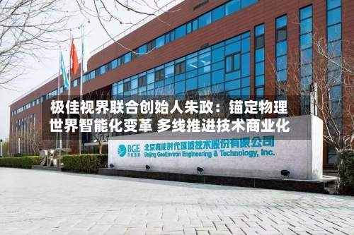极佳视界联合创始人朱政：锚定物理世界智能化变革 多线推进技术商业化-第2张图片