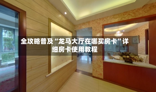 全攻略普及“龙马大厅在哪买房卡”详细房卡使用教程-第3张图片