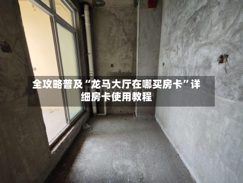 全攻略普及“龙马大厅在哪买房卡”详细房卡使用教程-第2张图片