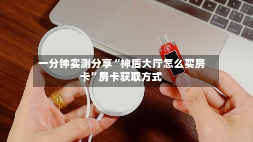 一分钟实测分享“神盾大厅怎么买房卡”房卡获取方式-第2张图片