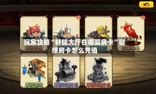 玩家攻略“轩辕大厅在哪买房卡”链接房卡怎么充值-第2张图片